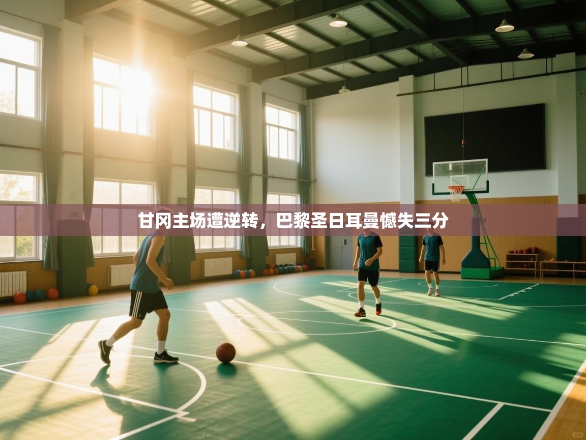 甘冈主场遭逆转,巴黎圣日耳曼憾失三分 第1张