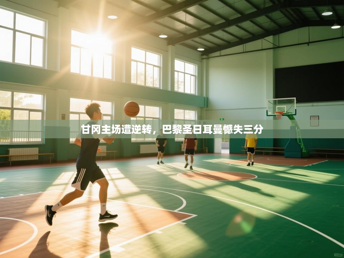 甘冈主场遭逆转,巴黎圣日耳曼憾失三分 第2张