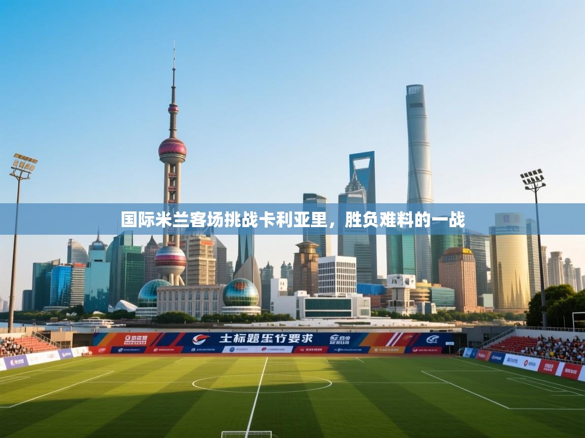 国际米兰客场挑战卡利亚里，胜负难料的一战  第1张