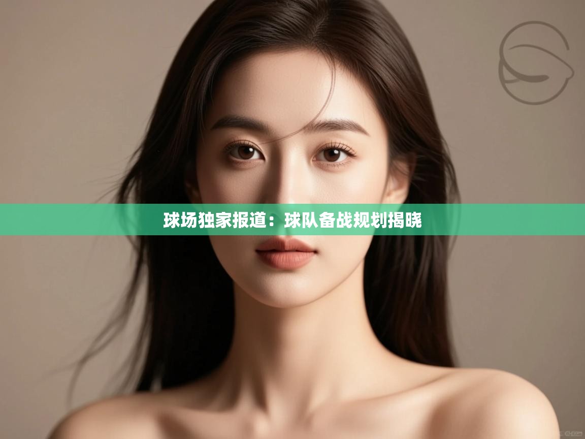 球场独家报道：球队备战规划揭晓  第1张