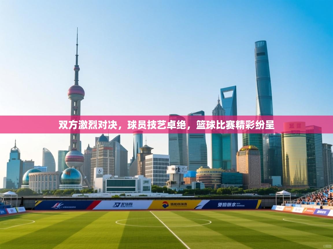 双方激烈对决，球员技艺卓绝，篮球比赛精彩纷呈