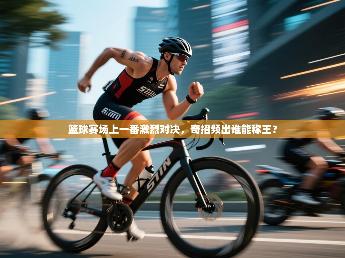 篮球赛场上一番激烈对决，奇招频出谁能称王？  第1张