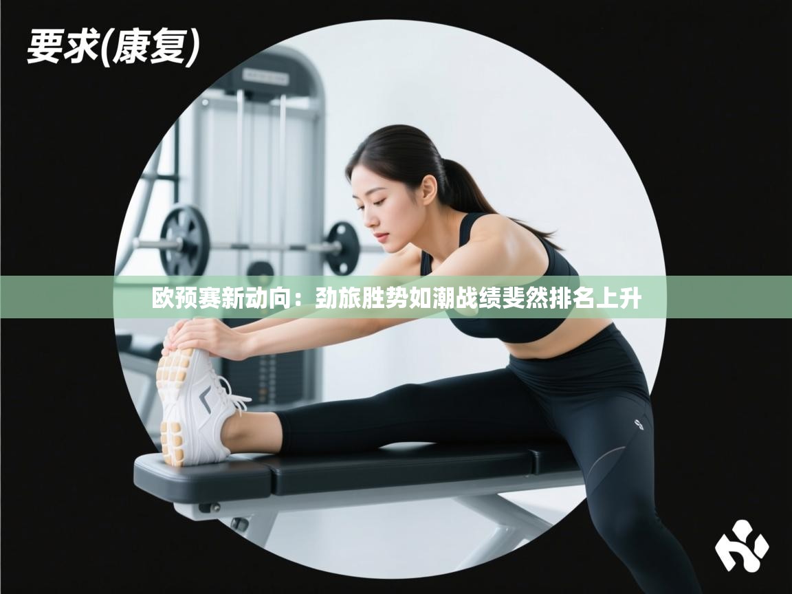 欧预赛新动向：劲旅胜势如潮战绩斐然排名上升