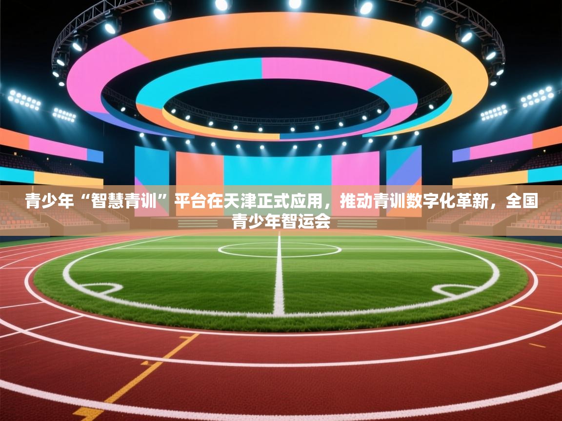 青少年“智慧青训”平台在天津正式应用，推动青训数字化革新，全国青少年智运会  第2张