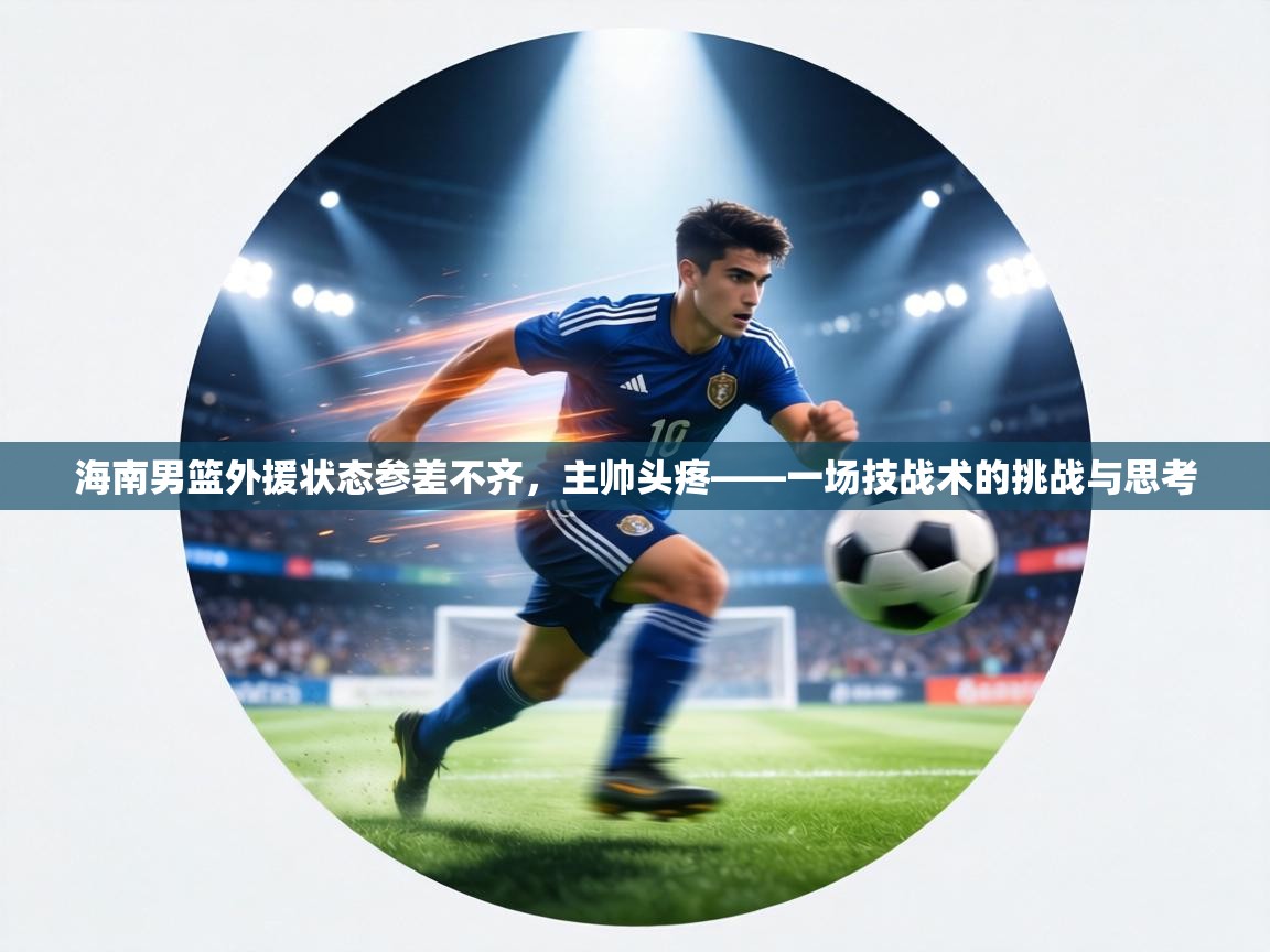 海南男篮外援状态参差不齐,主帅头疼——一场技战术的挑战与思考 第2张